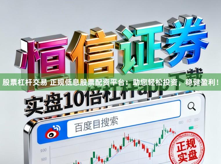 股票杠杆交易 正规低息股票配资平台：助您轻松投资，稳健盈利！