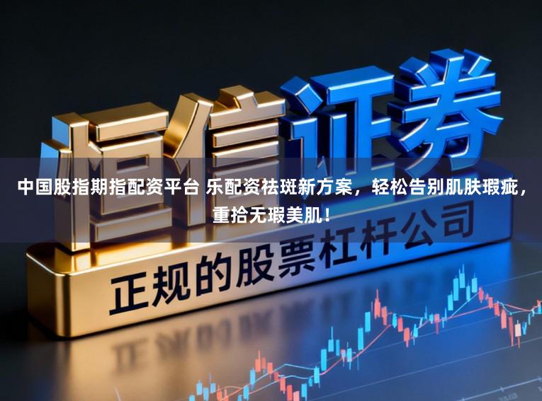 中国股指期指配资平台 乐配资祛斑新方案，轻松告别肌肤瑕疵，重拾无瑕美肌！