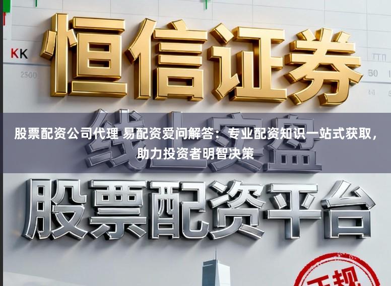 股票配资公司代理 易配资爱问解答：专业配资知识一站式获取，助力投资者明智决策