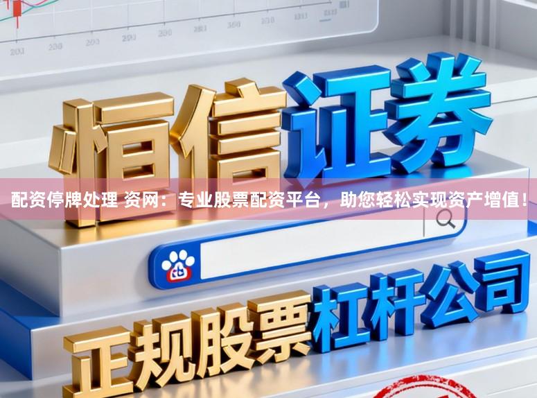 配资停牌处理 资网：专业股票配资平台，助您轻松实现资产增值！