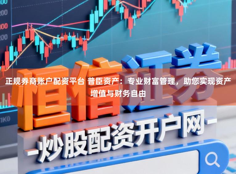 正规券商账户配资平台 普臣资产：专业财富管理，助您实现资产增值与财务自由