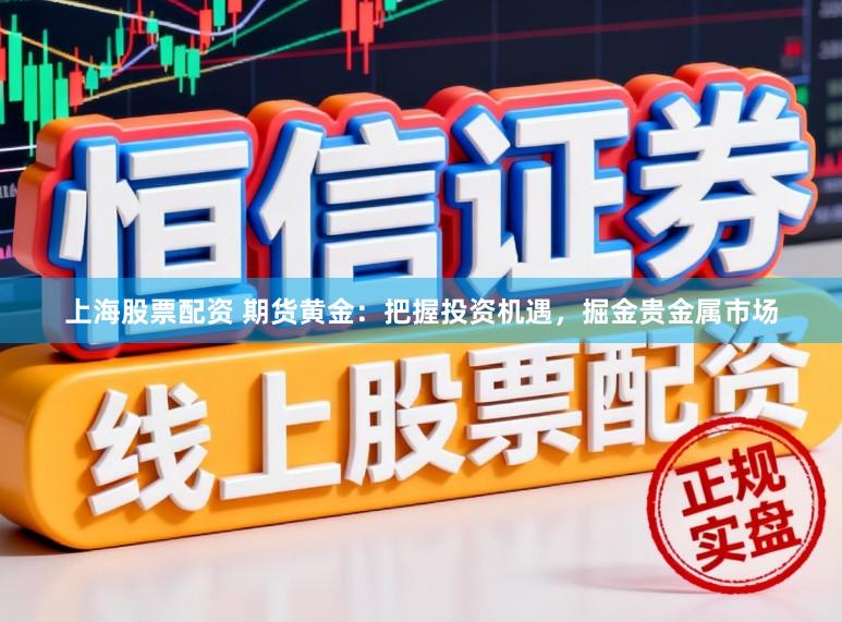上海股票配资 期货黄金：把握投资机遇，掘金贵金属市场