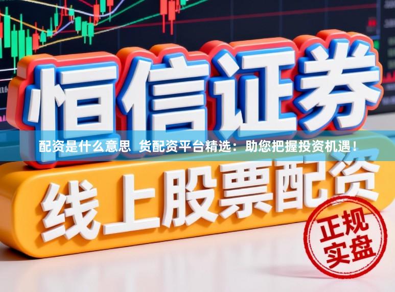 配资是什么意思  货配资平台精选：助您把握投资机遇！