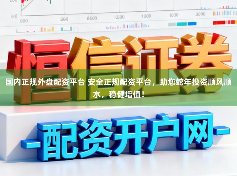 国内正规外盘配资平台 安全正规配资平台，助您蛇年投资顺风顺水，稳健增值！