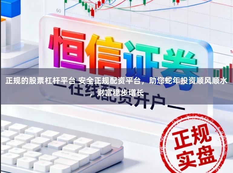 正规的股票杠杆平台 安全正规配资平台，助您蛇年投资顺风顺水，财富稳步增长
