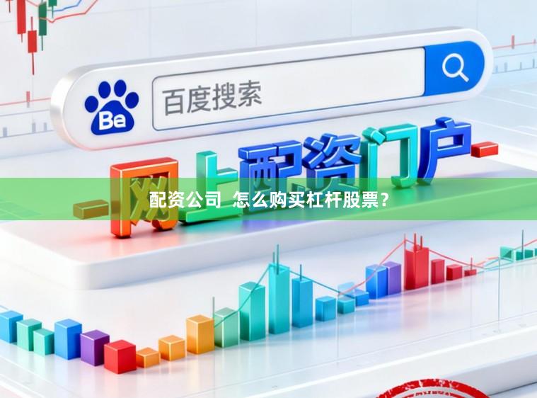 配资公司  怎么购买杠杆股票？