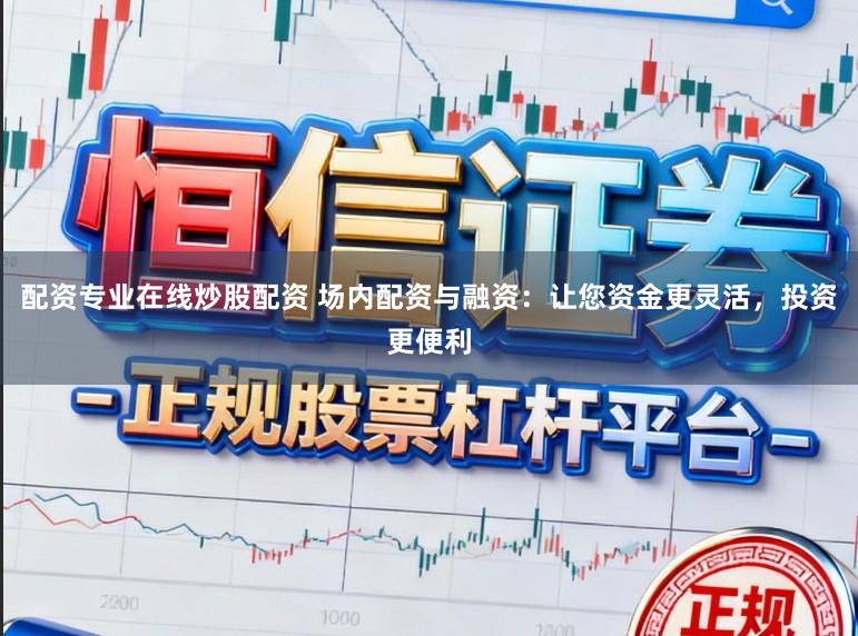 配资专业在线炒股配资 场内配资与融资：让您资金更灵活，投资更便利