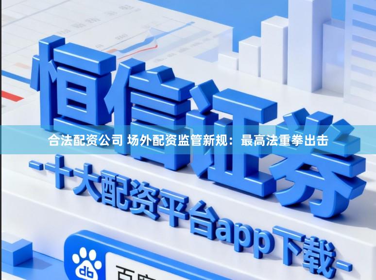 合法配资公司 场外配资监管新规：最高法重拳出击
