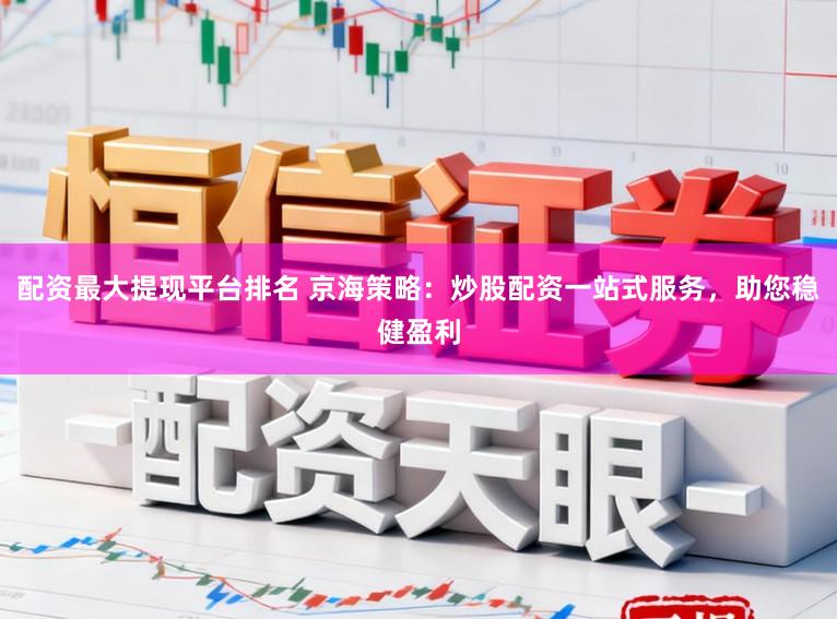 配资最大提现平台排名 京海策略：炒股配资一站式服务，助您稳健盈利