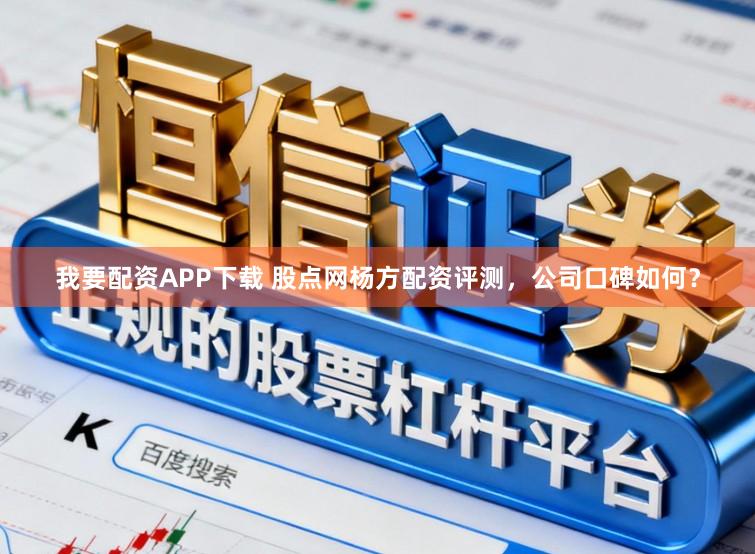 我要配资APP下载 股点网杨方配资评测，公司口碑如何？