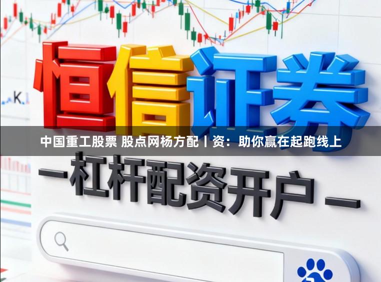 中国重工股票 股点网杨方配丨资：助你赢在起跑线上