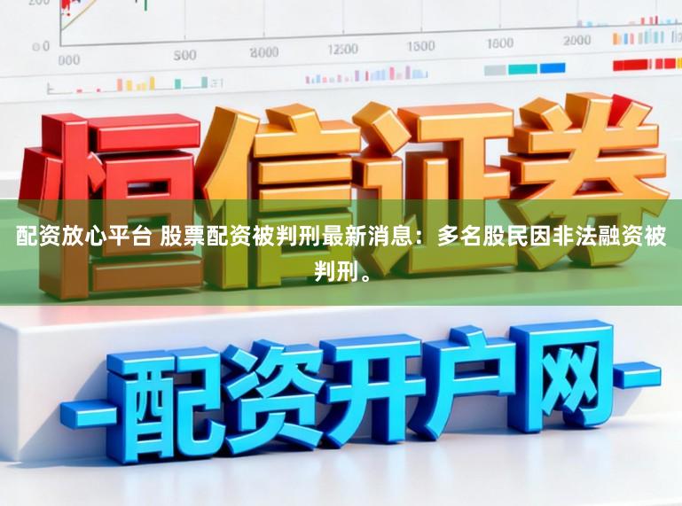配资放心平台 股票配资被判刑最新消息：多名股民因非法融资被判刑。