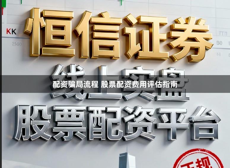 配资骗局流程 股票配资费用评估指南
