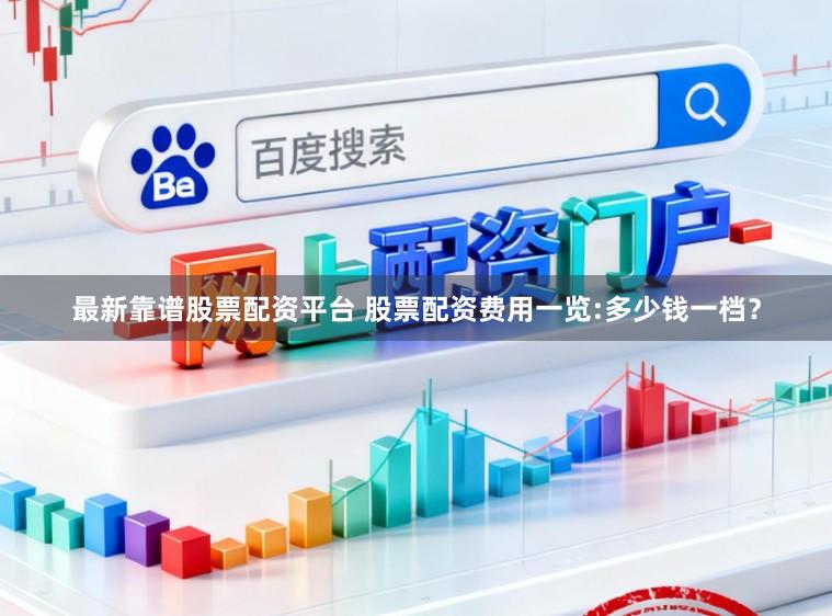 最新靠谱股票配资平台 股票配资费用一览:多少钱一档？