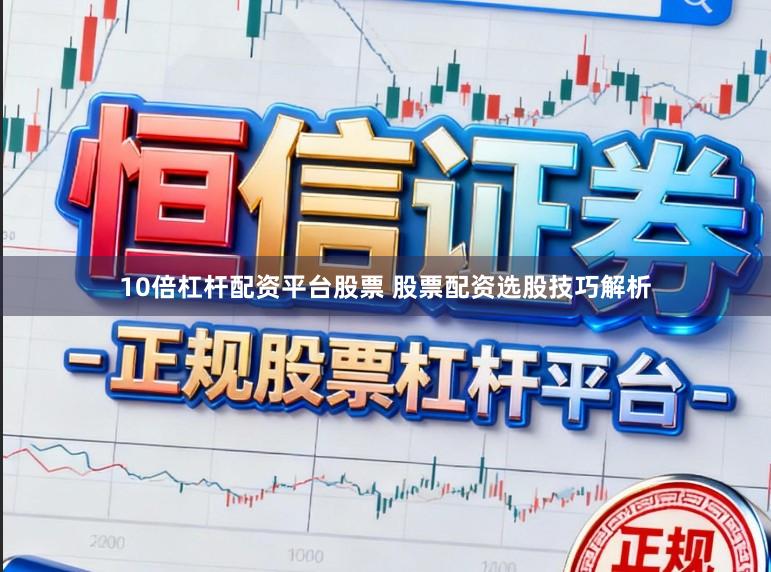 10倍杠杆配资平台股票 股票配资选股技巧解析