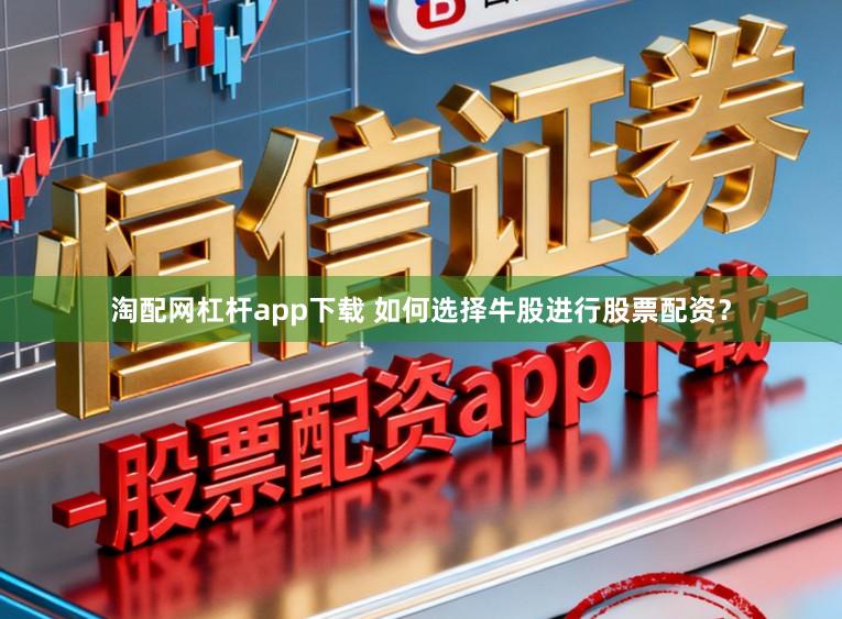 淘配网杠杆app下载 如何选择牛股进行股票配资？
