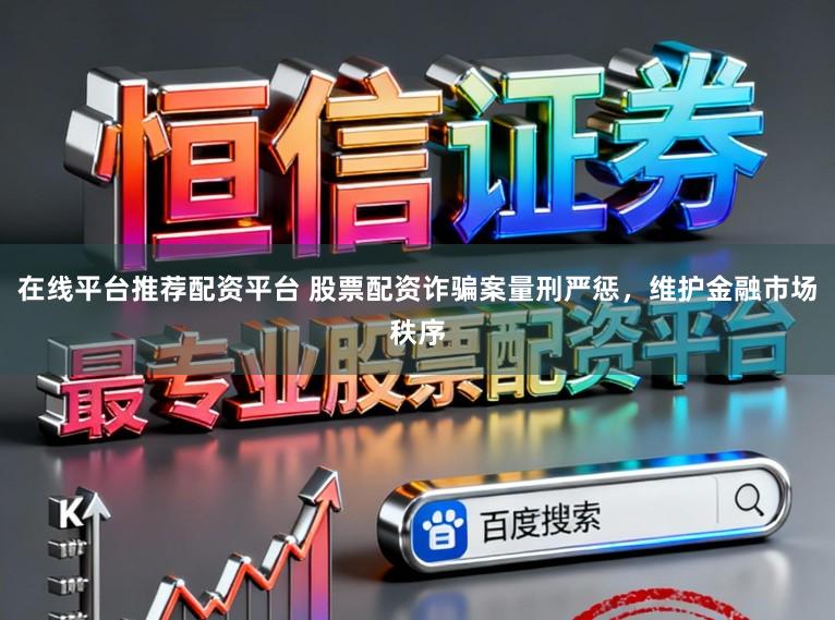 在线平台推荐配资平台 股票配资诈骗案量刑严惩，维护金融市场秩序