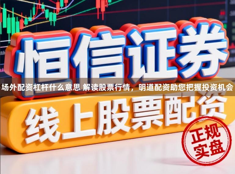 场外配资杠杆什么意思 解读股票行情，明道配资助您把握投资机会
