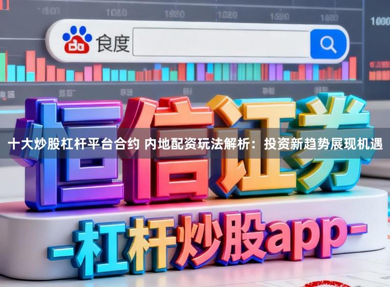 十大炒股杠杆平台合约 内地配资玩法解析：投资新趋势展现机遇