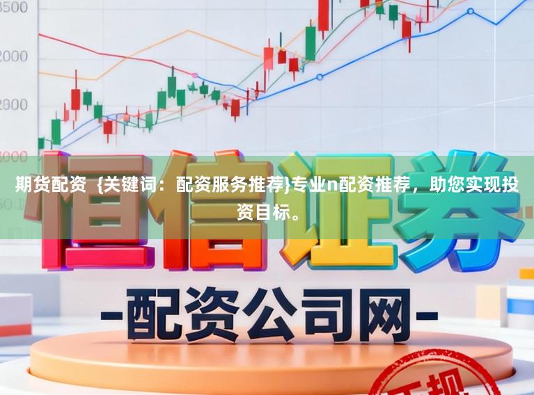 期货配资 {关键词:配资服务推荐}专业n配资推荐,助您实现投资目标。