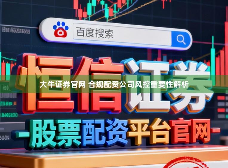 大牛证券官网 合规配资公司风控重要性解析