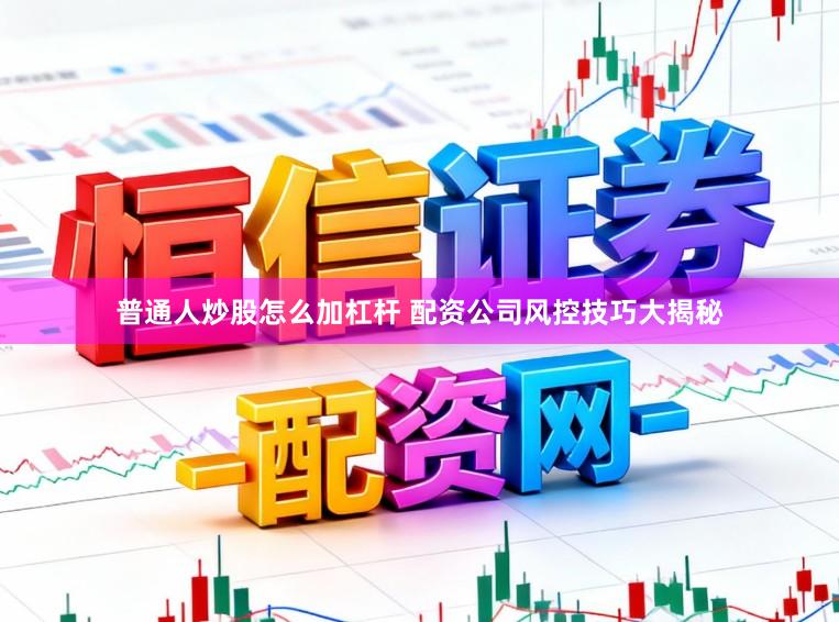 普通人炒股怎么加杠杆 配资公司风控技巧大揭秘
