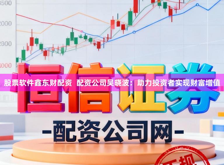 股票软件鑫东财配资  配资公司吴晓波：助力投资者实现财富增值