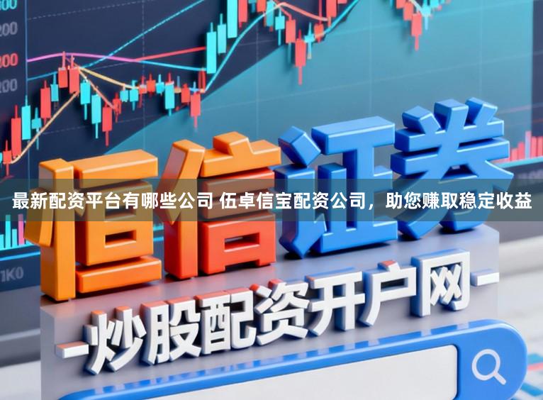 最新配资平台有哪些公司 伍卓信宝配资公司,助您赚取稳定收益