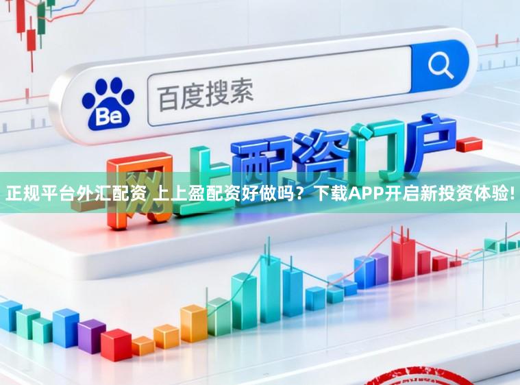 正规平台外汇配资 上上盈配资好做吗？下载APP开启新投资体验!