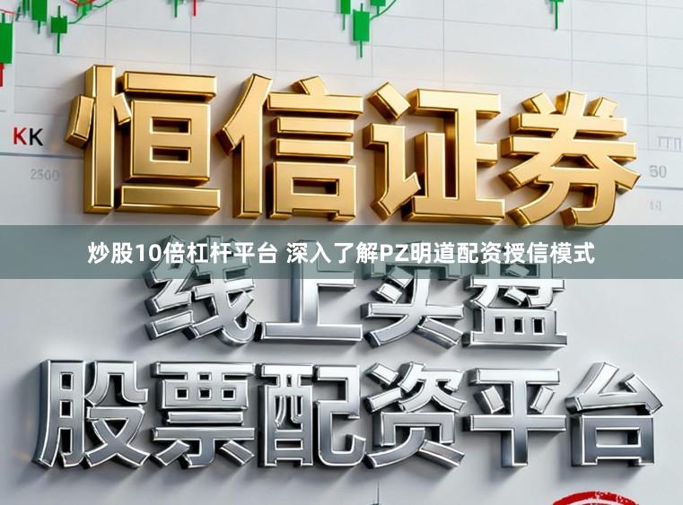 炒股10倍杠杆平台 深入了解PZ明道配资授信模式