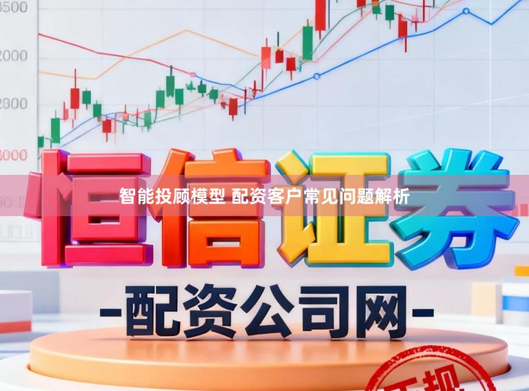 智能投顾模型 配资客户常见问题解析