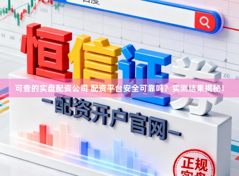 可查的实盘配资公司 配资平台安全可靠吗？实测结果揭秘！
