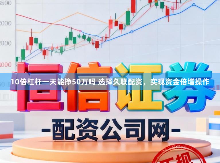 10倍杠杆一天能挣50万吗 选择久联配资，实现资金倍增操作