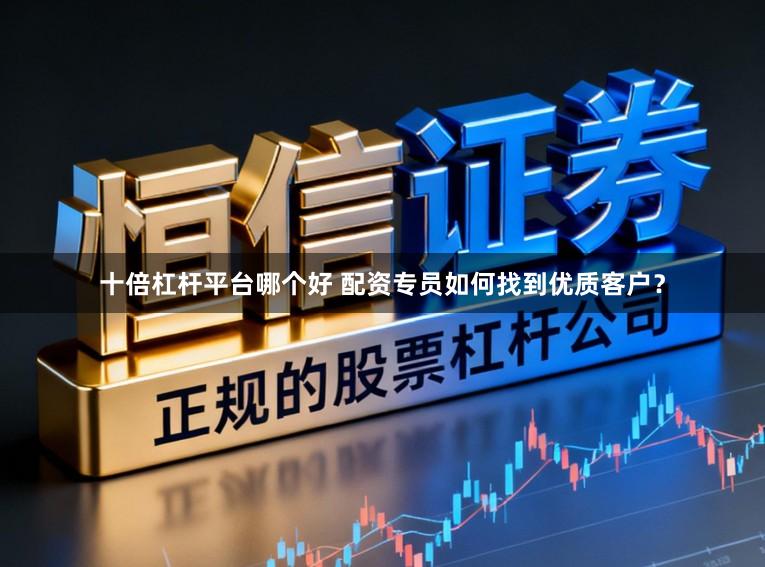 十倍杠杆平台哪个好 配资专员如何找到优质客户？