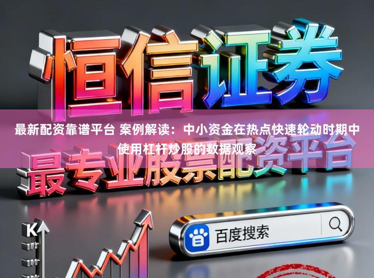最新配资靠谱平台 案例解读：中小资金在热点快速轮动时期中使用杠杆炒股的数据观察