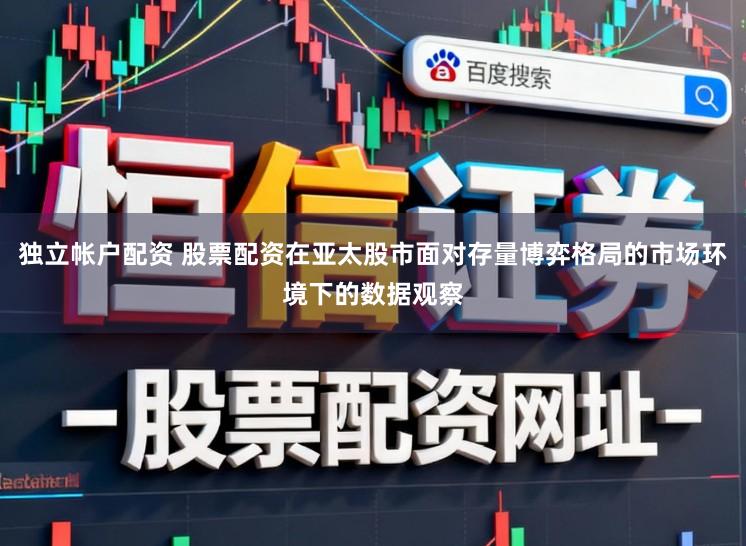 独立帐户配资 股票配资在亚太股市面对存量博弈格局的市场环境下的数据观察