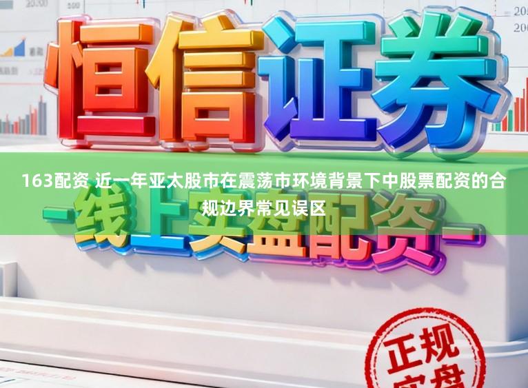 163配资 近一年亚太股市在震荡市环境背景下中股票配资的合规边界常见误区
