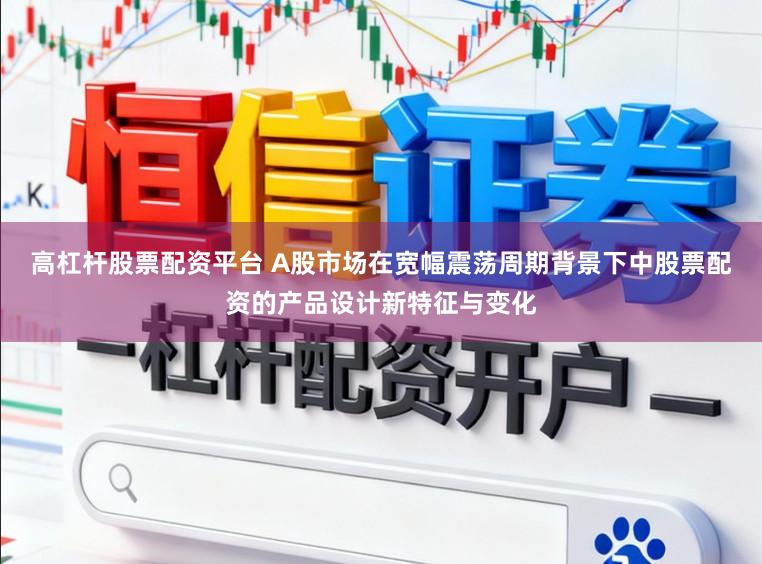 高杠杆股票配资平台 A股市场在宽幅震荡周期背景下中股票配资的产品设计新特征与变化