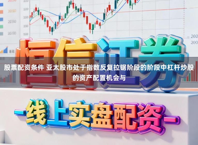 股票配资条件 亚太股市处于指数反复拉锯阶段的阶段中杠杆炒股的资产配置机会与