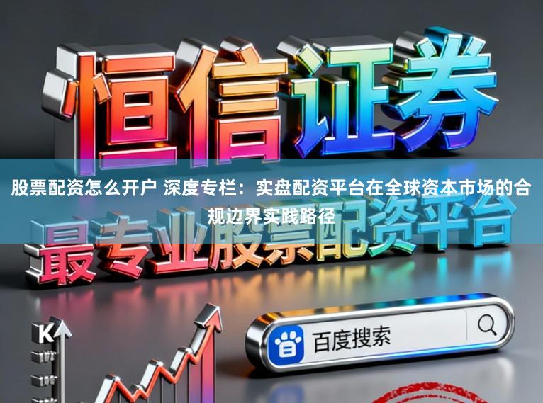 股票配资怎么开户 深度专栏:实盘配资平台在全球资本市场的合规边界实践路径