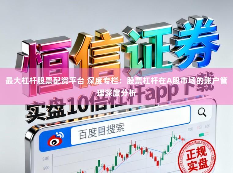 最大杠杆股票配资平台 深度专栏：股票杠杆在A股市场的账户管理深度分析