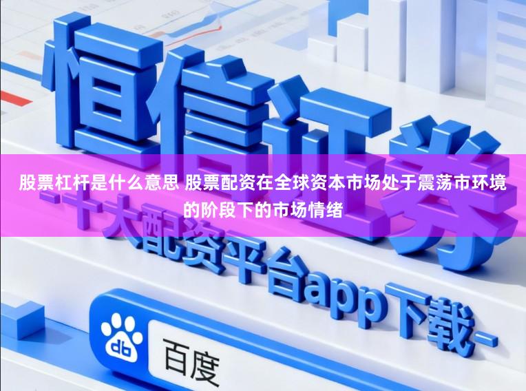 股票杠杆是什么意思 股票配资在全球资本市场处于震荡市环境的阶段下的市场情绪
