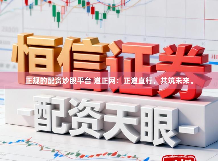 正规的配资炒股平台 道正网：正道直行，共筑未来。