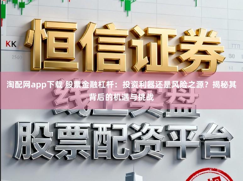 淘配网app下载 股票金融杠杆：投资利器还是风险之源？揭秘其背后的机遇与挑战