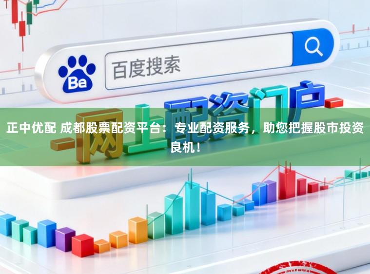 正中优配 成都股票配资平台：专业配资服务，助您把握股市投资良机！