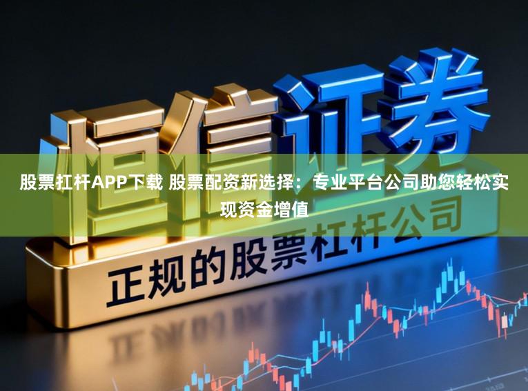股票扛杆APP下载 股票配资新选择：专业平台公司助您轻松实现资金增值