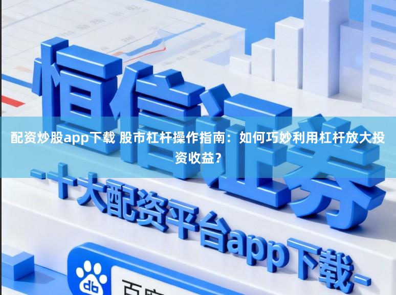 配资炒股app下载 股市杠杆操作指南：如何巧妙利用杠杆放大投资收益？