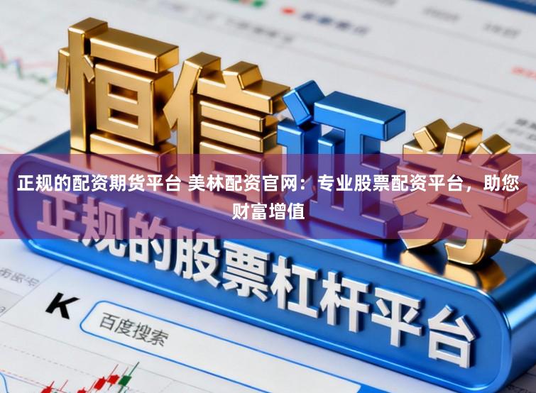 正规的配资期货平台 美林配资官网：专业股票配资平台，助您财富增值
