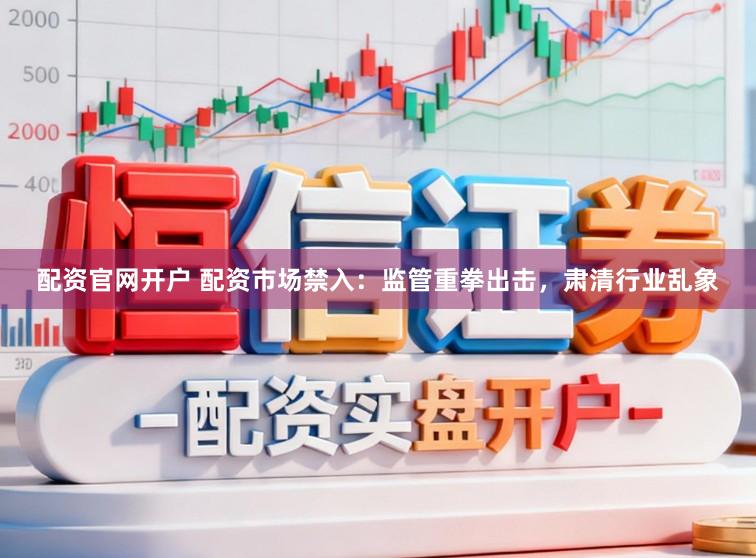配资官网开户 配资市场禁入：监管重拳出击，肃清行业乱象