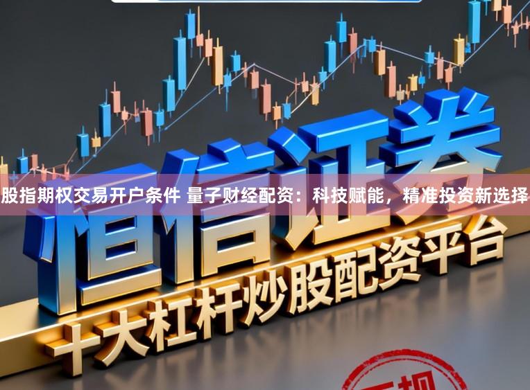 股指期权交易开户条件 量子财经配资：科技赋能，精准投资新选择